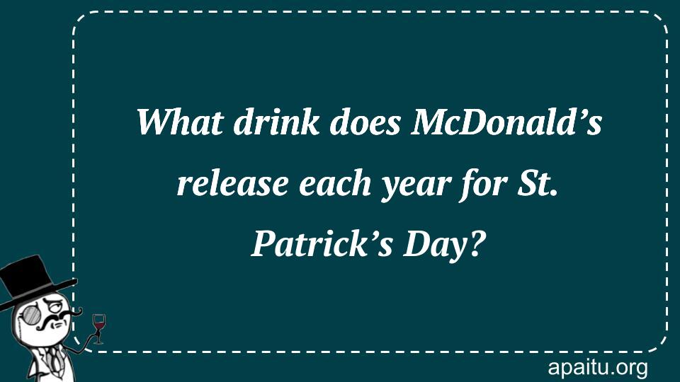 What drink does McDonald’s release each year for St. Patrick’s Day?