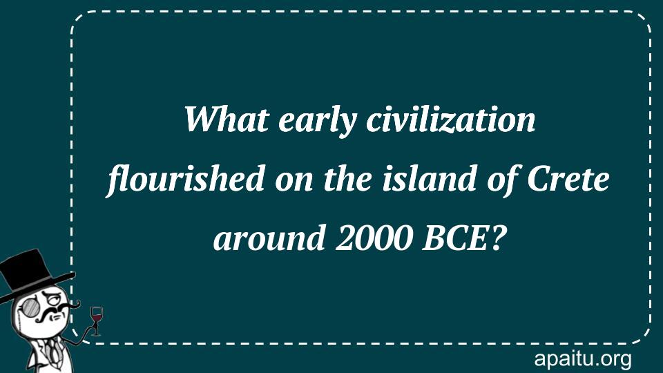 What early civilization flourished on the island of Crete around 2000 BCE?