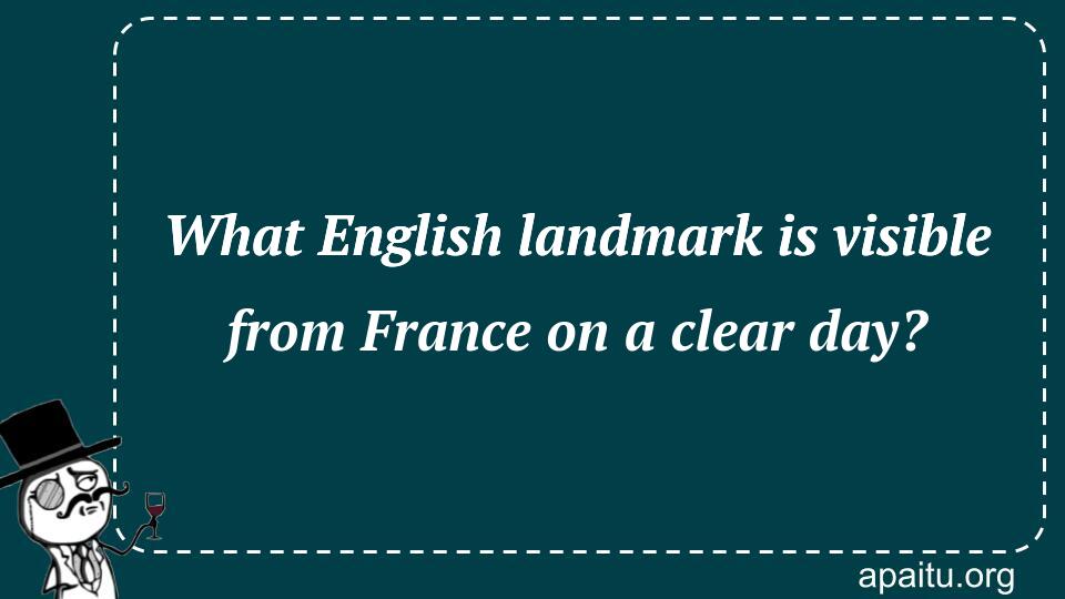 What English landmark is visible from France on a clear day?