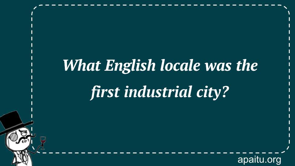 What English locale was the first industrial city?