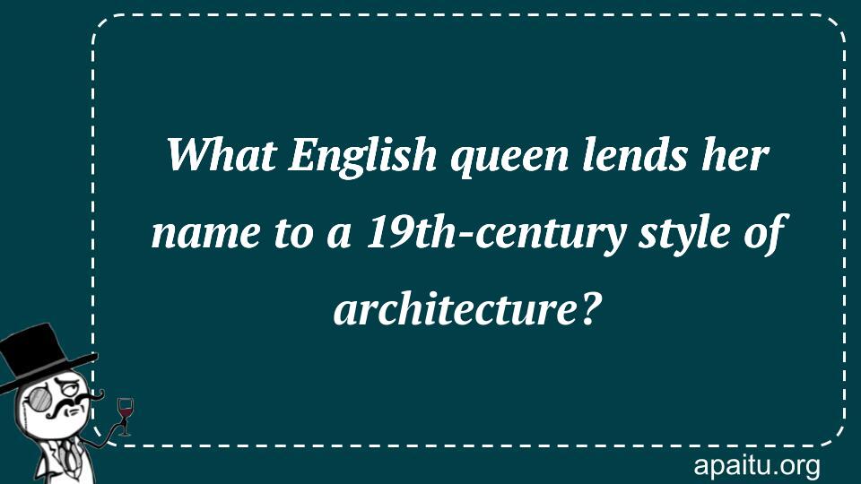 What English queen lends her name to a 19th-century style of architecture?