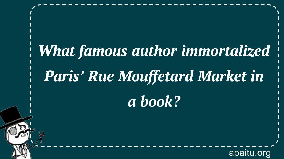 What famous author immortalized Paris’ Rue Mouffetard Market in a book?