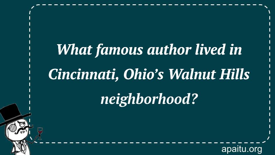 What famous author lived in Cincinnati, Ohio’s Walnut Hills neighborhood?