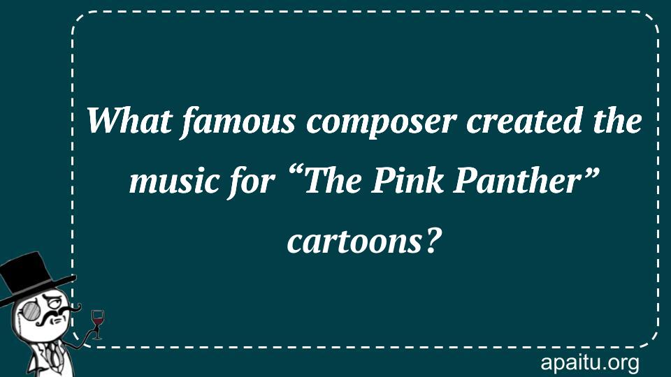 What famous composer created the music for “The Pink Panther” cartoons?