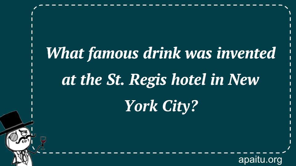 What famous drink was invented at the St. Regis hotel in New York City?