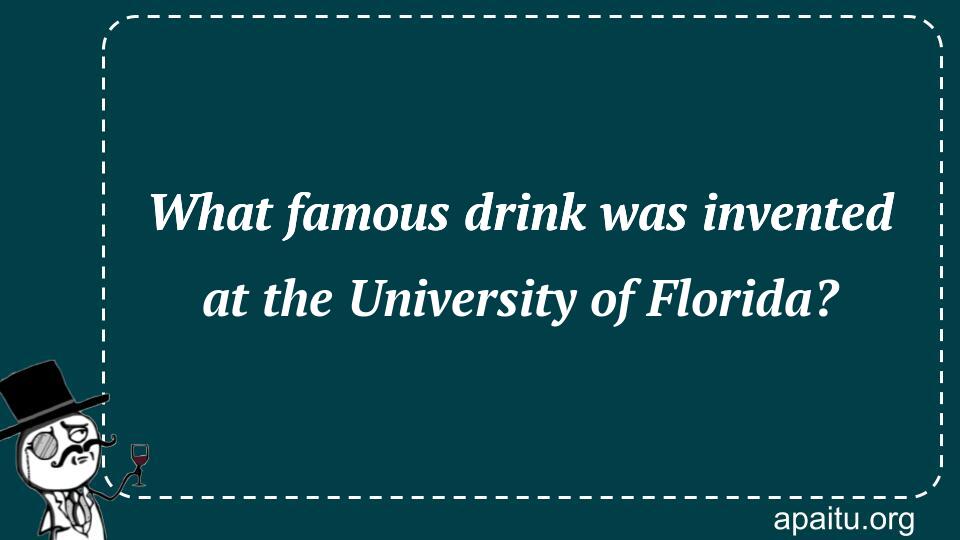 What famous drink was invented at the University of Florida?