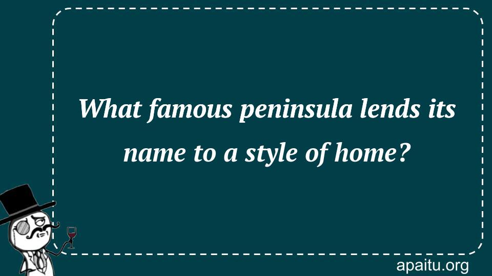 What famous peninsula lends its name to a style of home?