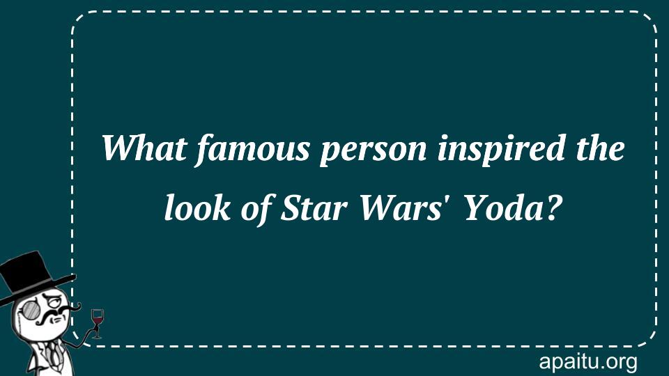 What famous person inspired the look of Star Wars` Yoda?