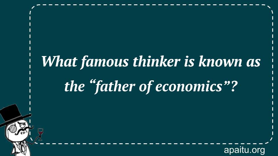 What famous thinker is known as the “father of economics”?