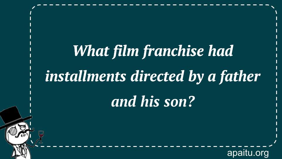 What film franchise had installments directed by a father and his son?