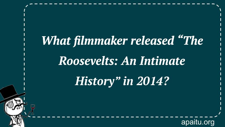 What filmmaker released “The Roosevelts: An Intimate History” in 2014?