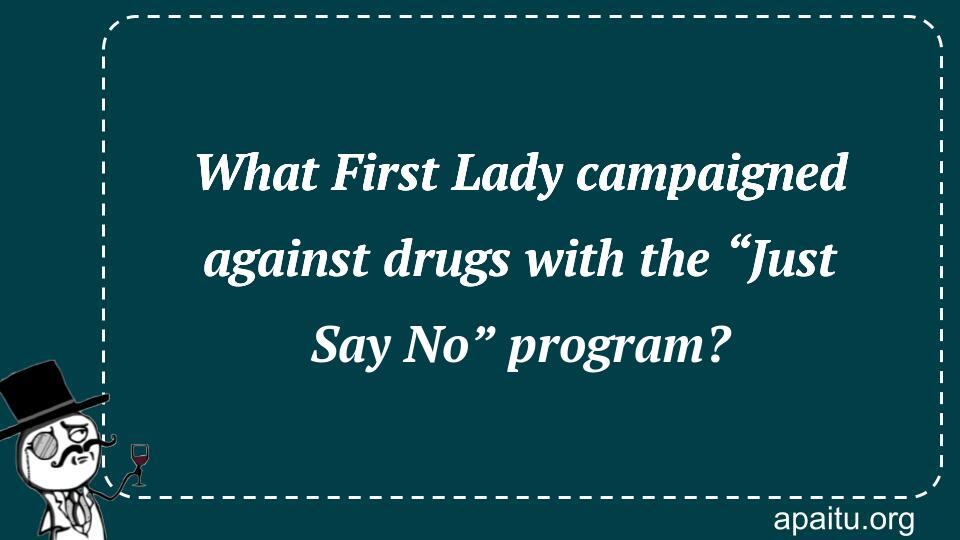 What First Lady campaigned against drugs with the “Just Say No” program?