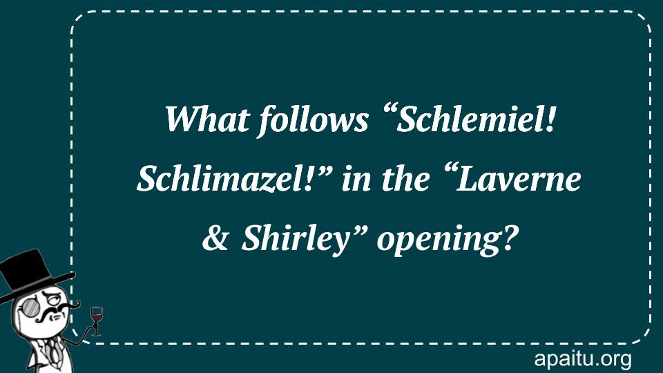 What follows “Schlemiel! Schlimazel!” in the “Laverne & Shirley” opening?