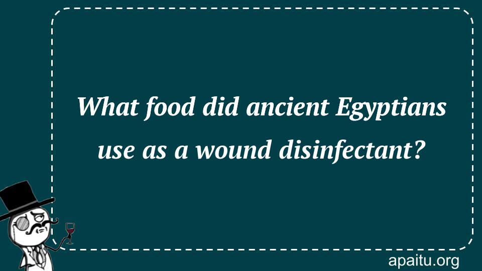 What food did ancient Egyptians use as a wound disinfectant?