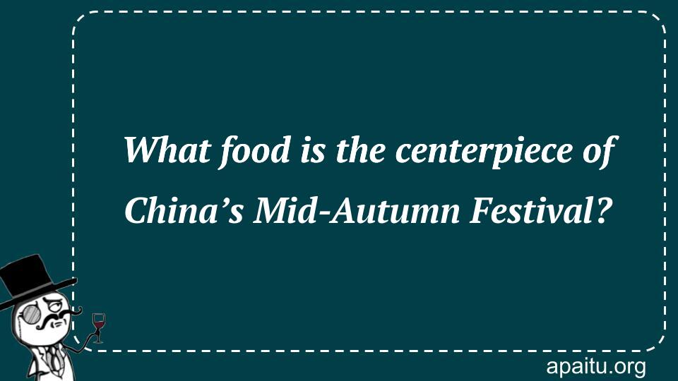 What food is the centerpiece of China’s Mid-Autumn Festival?