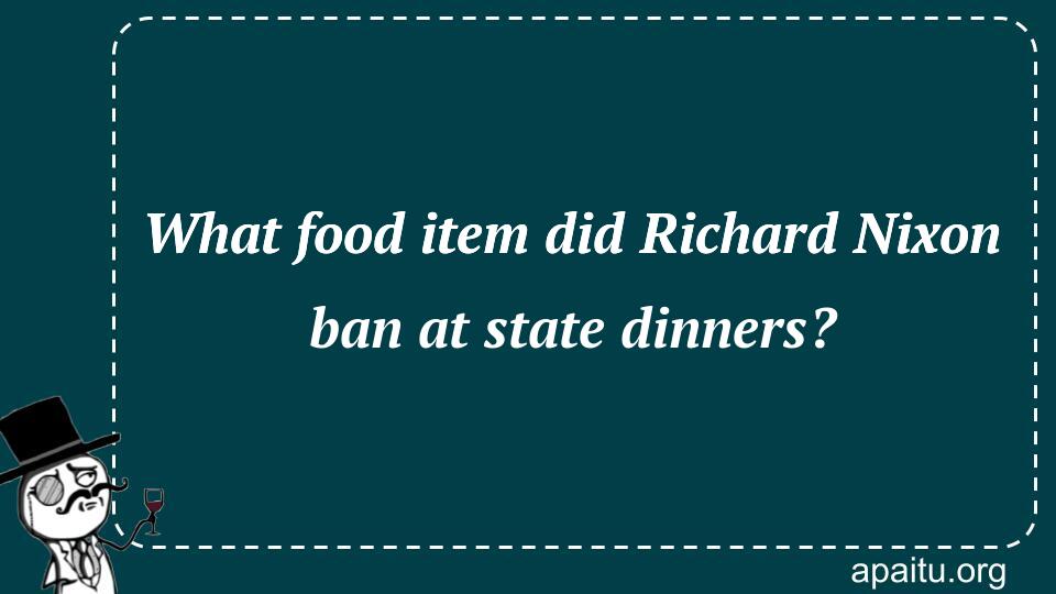 What food item did Richard Nixon ban at state dinners?