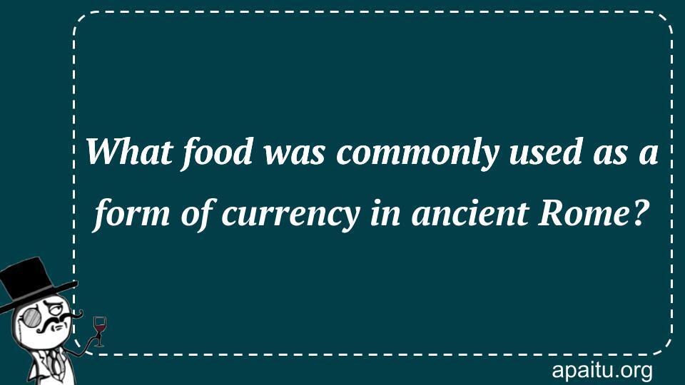 What food was commonly used as a form of currency in ancient Rome?