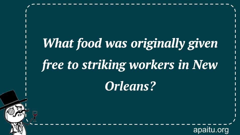 What food was originally given free to striking workers in New Orleans?