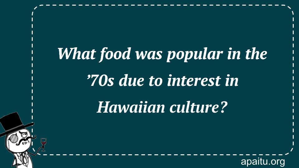 What food was popular in the ’70s due to interest in Hawaiian culture?