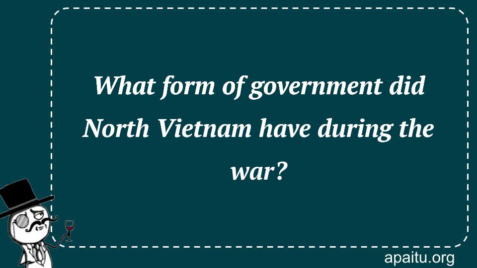 What form of government did North Vietnam have during the war?