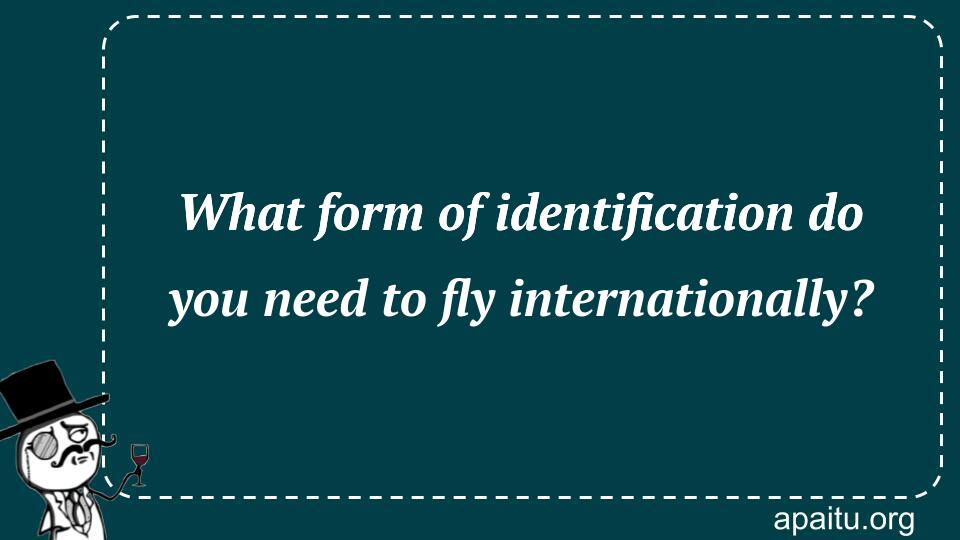 What form of identification do you need to fly internationally?