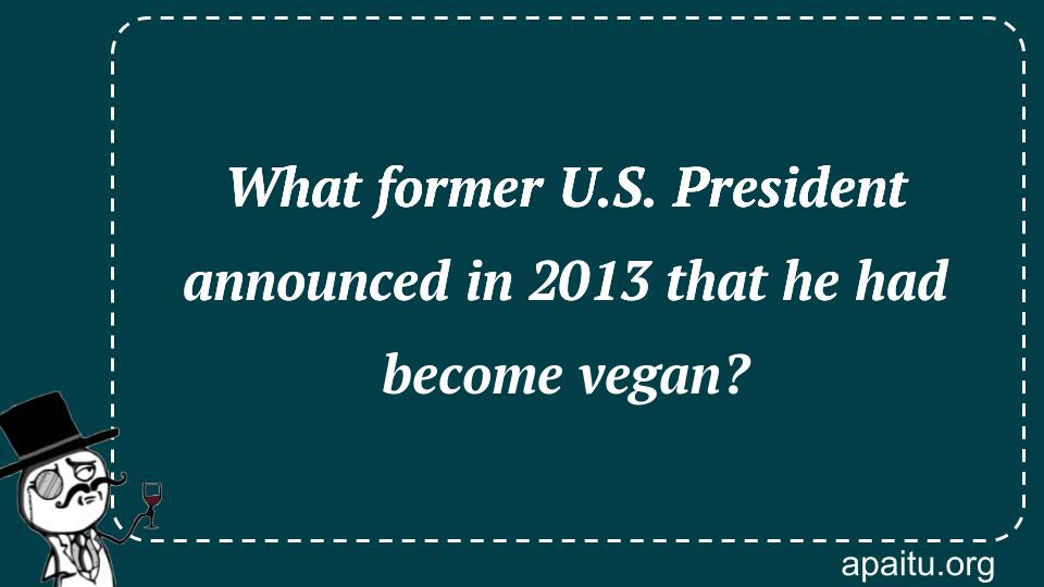 What former U.S. President announced in 2013 that he had become vegan?