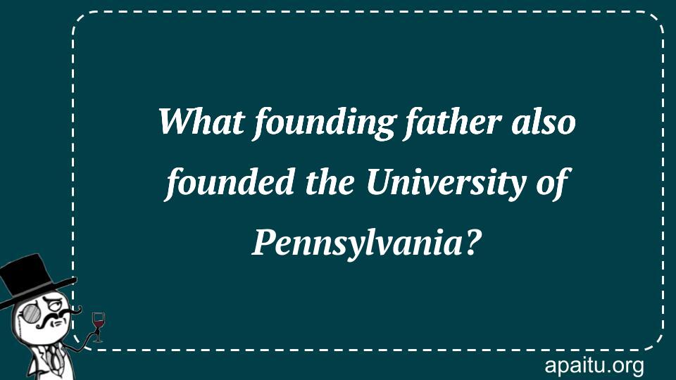 What founding father also founded the University of Pennsylvania?