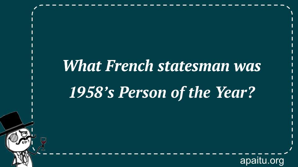 What French statesman was 1958’s Person of the Year?