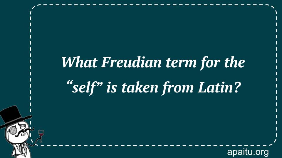 What Freudian term for the “self” is taken from Latin?