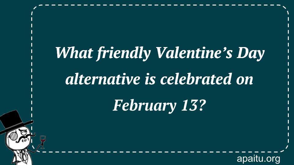 What friendly Valentine’s Day alternative is celebrated on February 13?