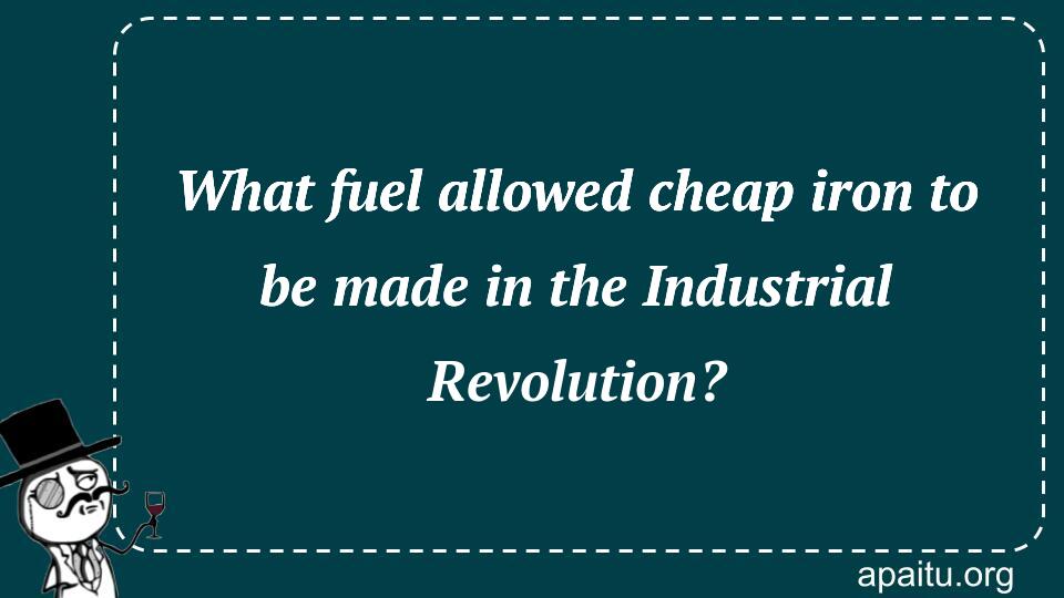 What fuel allowed cheap iron to be made in the Industrial Revolution?