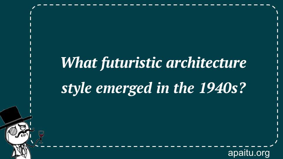 What futuristic architecture style emerged in the 1940s?