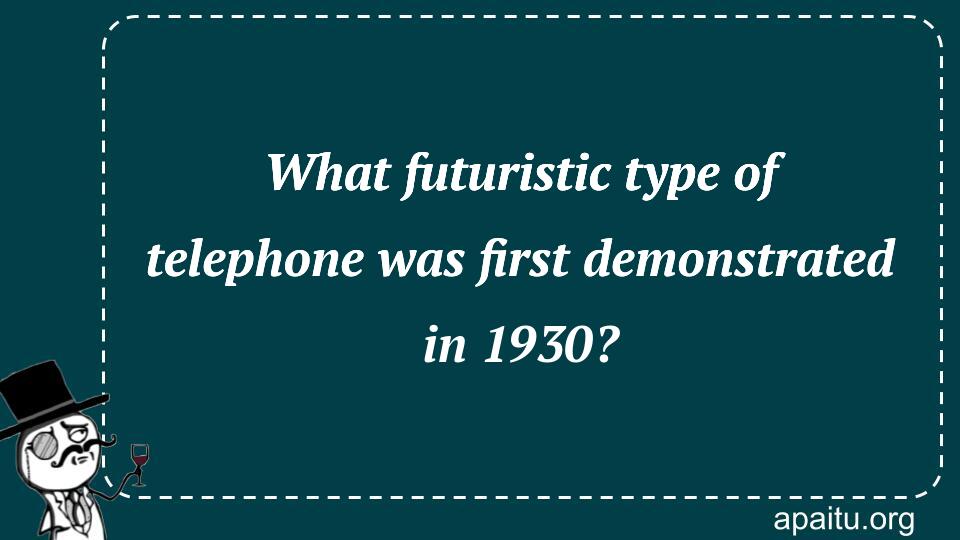 What futuristic type of telephone was first demonstrated in 1930?