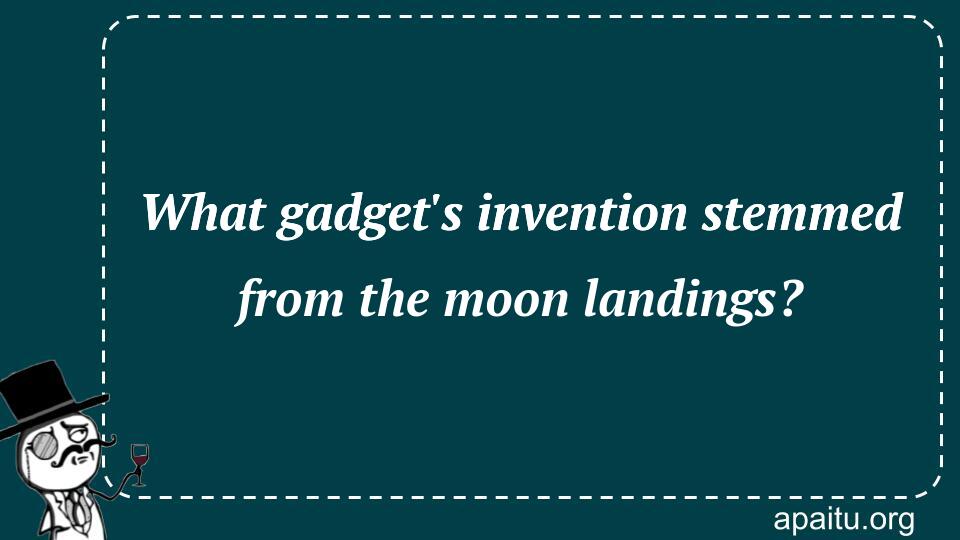 What gadget`s invention stemmed from the moon landings?