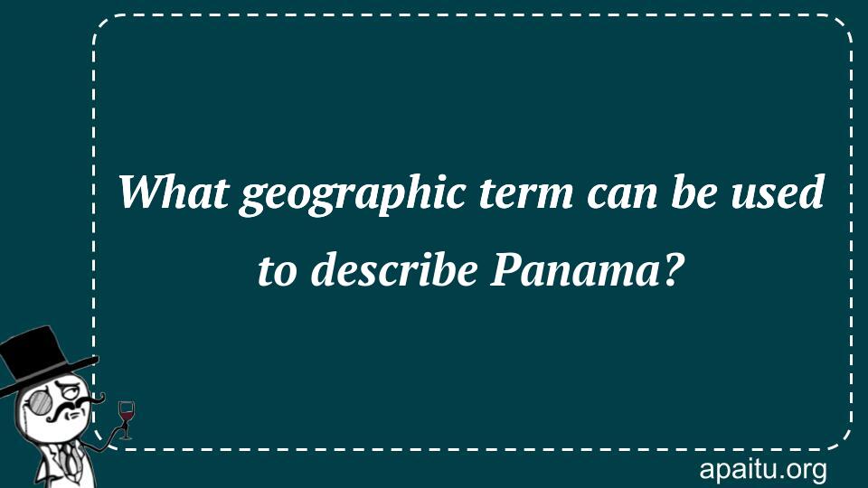 What geographic term can be used to describe Panama?