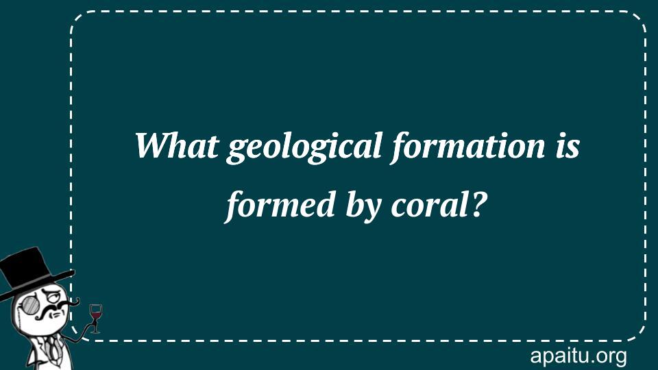 What geological formation is formed by coral?