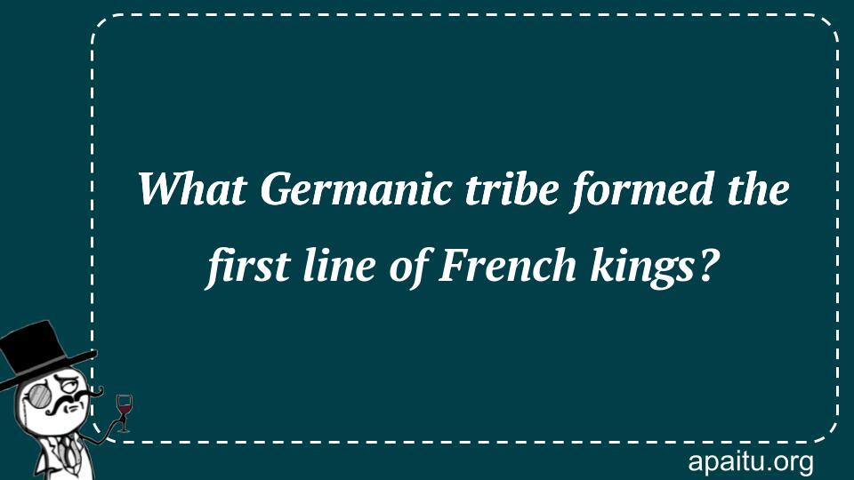 What Germanic tribe formed the first line of French kings?