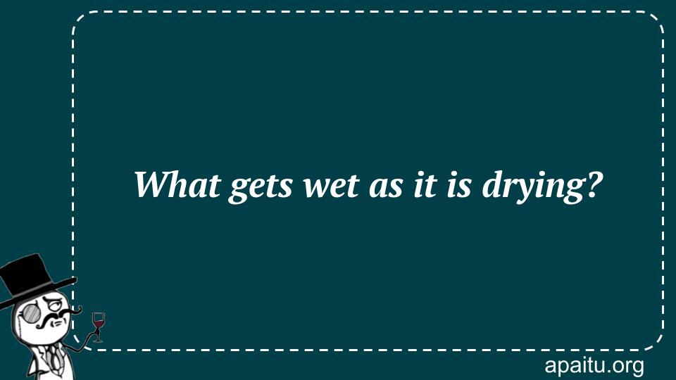 What gets wet as it is drying?