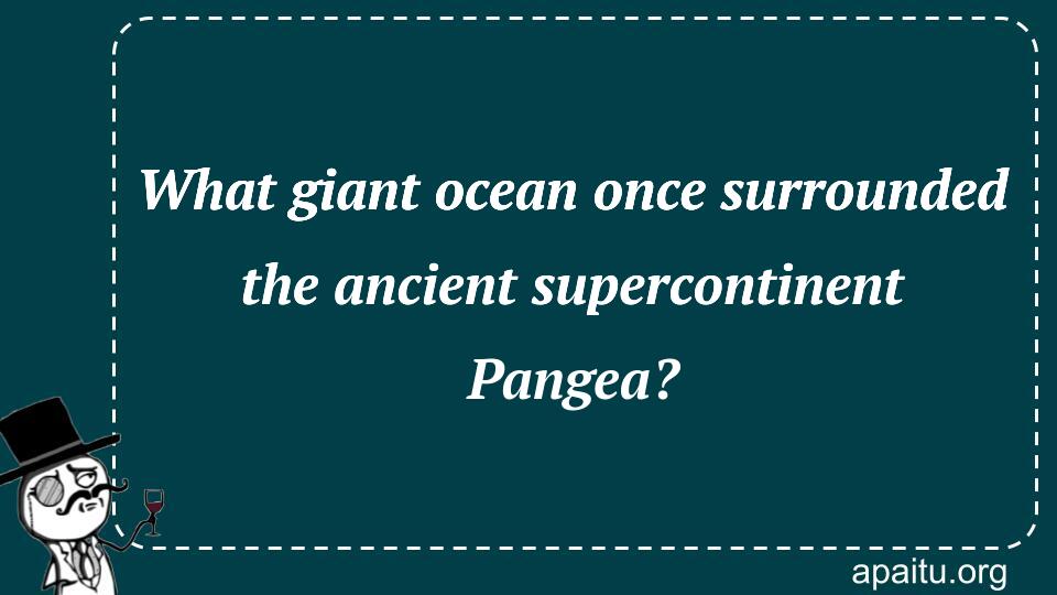 What giant ocean once surrounded the ancient supercontinent Pangea?