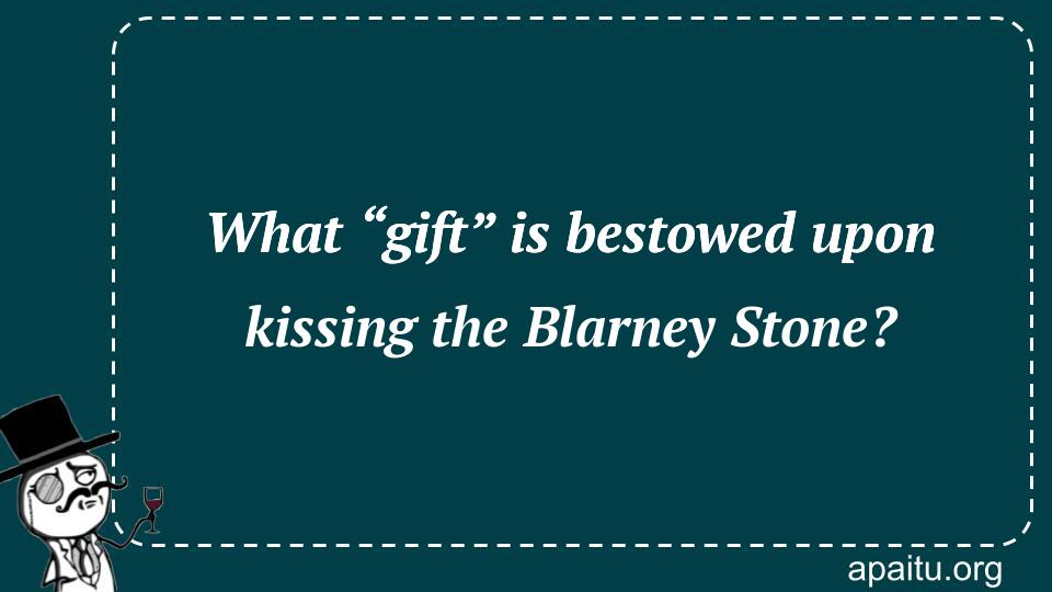 What “gift” is bestowed upon kissing the Blarney Stone?