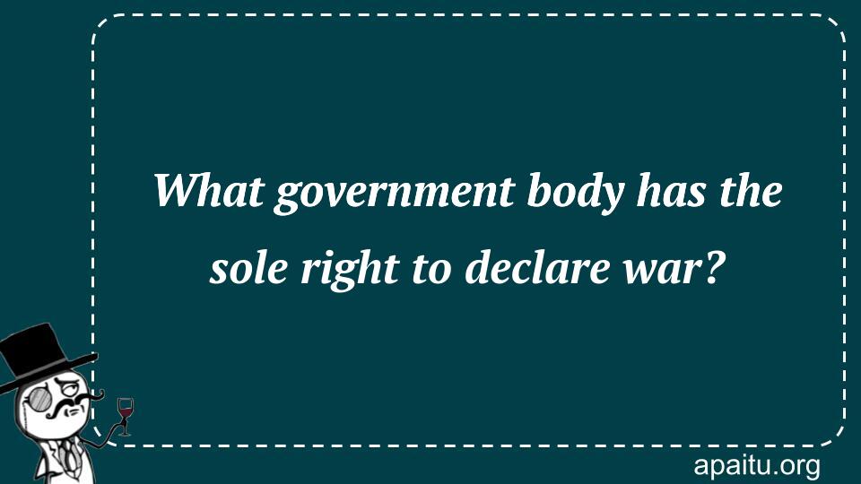 What government body has the sole right to declare war?