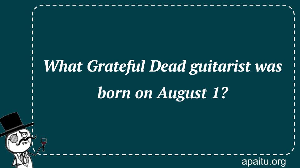 What Grateful Dead guitarist was born on August 1?