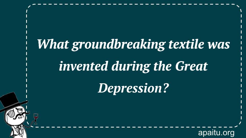 What groundbreaking textile was invented during the Great Depression?