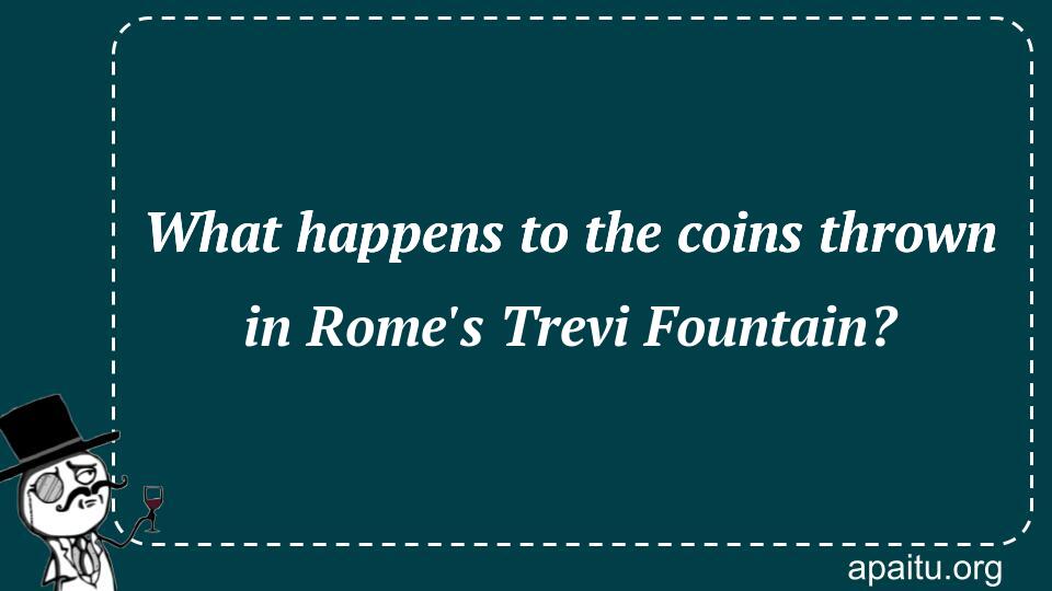 What happens to the coins thrown in Rome`s Trevi Fountain?