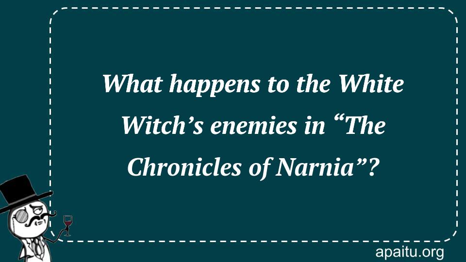 What happens to the White Witch’s enemies in “The Chronicles of Narnia”?