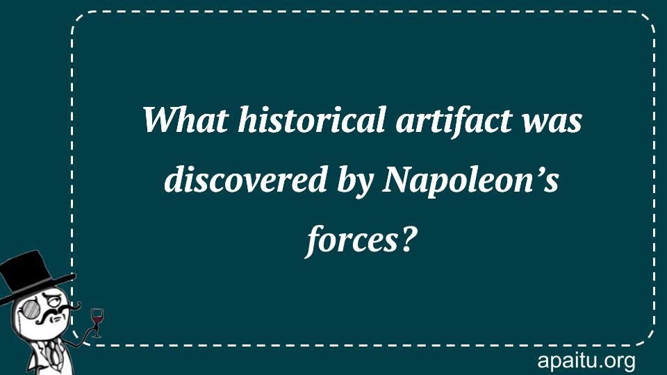 What historical artifact was discovered by Napoleon’s forces?