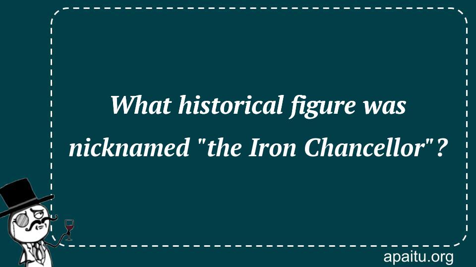 What historical figure was nicknamed `the Iron Chancellor`?