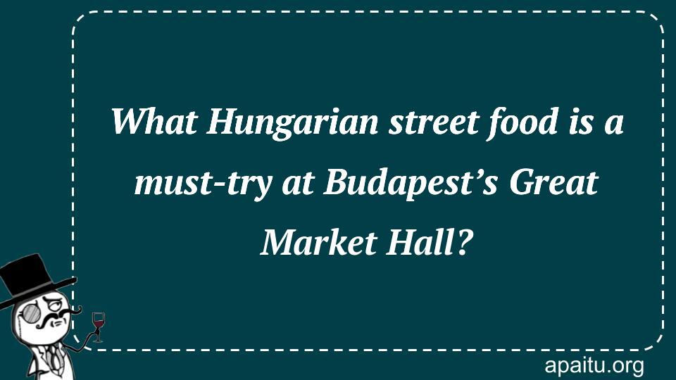 What Hungarian street food is a must-try at Budapest’s Great Market Hall?