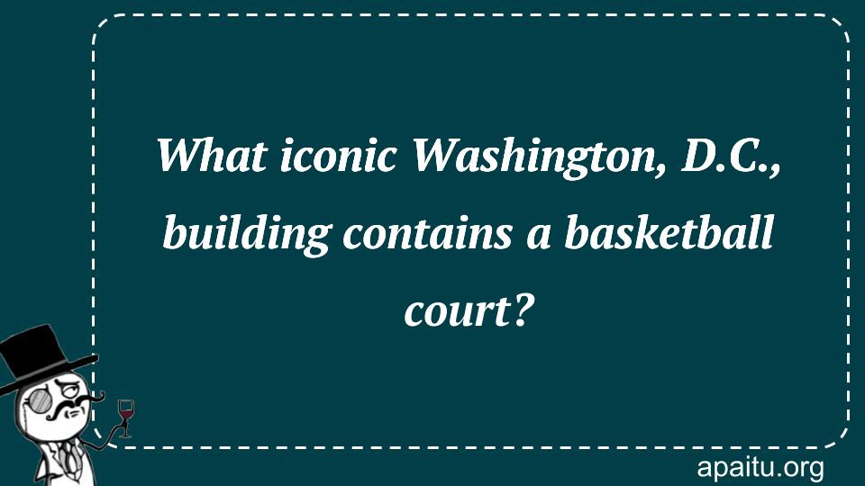 What iconic Washington, D.C., building contains a basketball court?