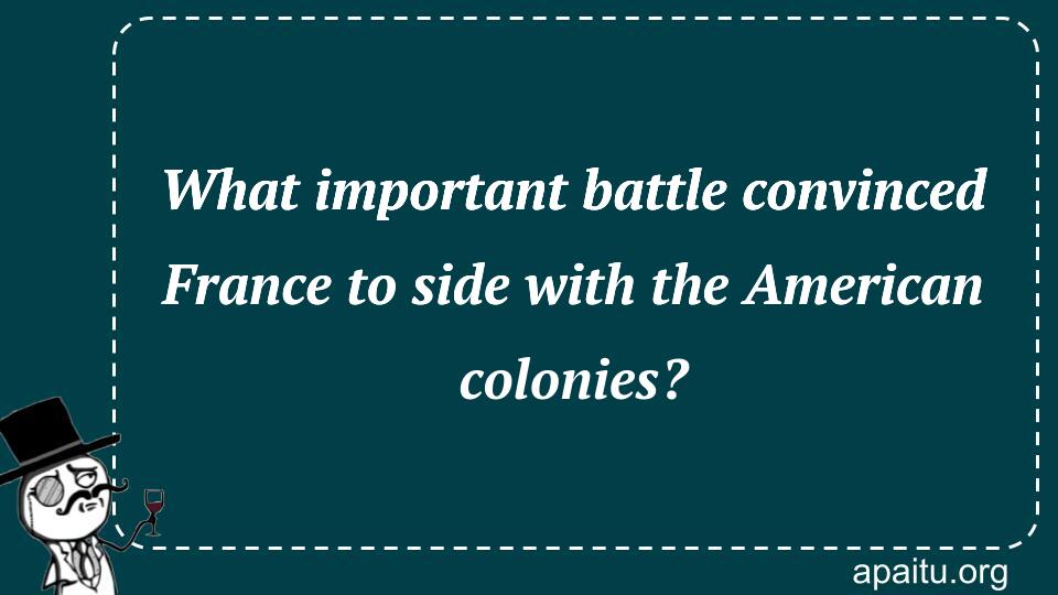 What important battle convinced France to side with the American colonies?